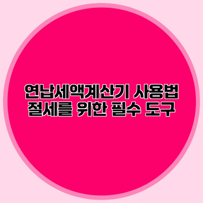 연납세액계산기 사용법 절세를 위한 필수 도구