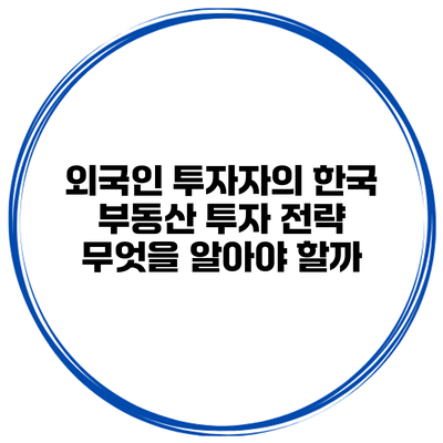 외국인 투자자의 한국 부동산 투자 전략 무엇을 알아야 할까?