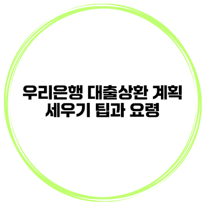 우리은행 대출상환 계획 세우기 팁과 요령