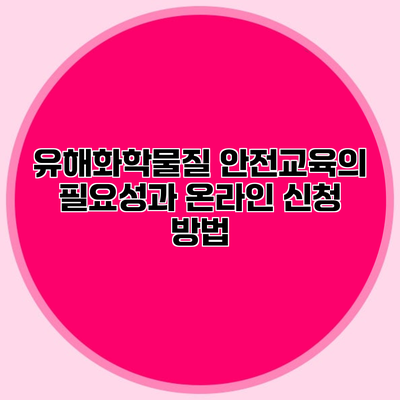 유해화학물질 안전교육의 필요성과 온라인 신청 방법