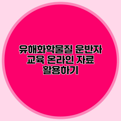 유해화학물질 운반자 교육 온라인 자료 활용하기