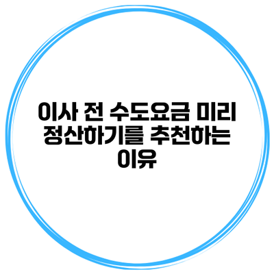 이사 전 수도요금 미리 정산하기를 추천하는 이유