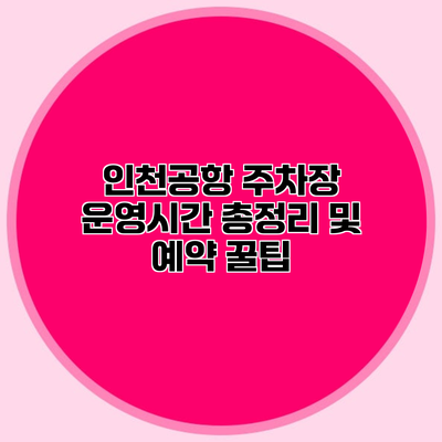 인천공항 주차장 운영시간 총정리 및 예약 꿀팁