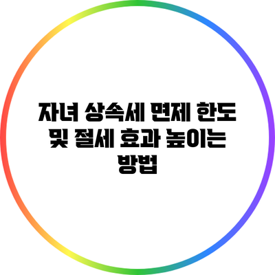 자녀 상속세 면제 한도 및 절세 효과 높이는 방법