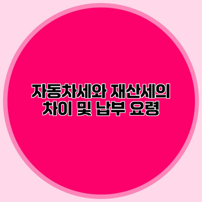 자동차세와 재산세의 차이 및 납부 요령