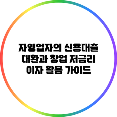 자영업자의 신용대출 대환과 창업 저금리 이자 활용 가이드