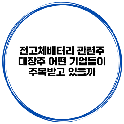 전고체배터리 관련주 대장주 어떤 기업들이 주목받고 있을까?