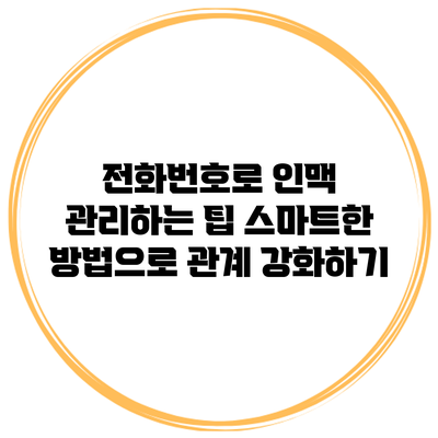 전화번호로 인맥 관리하는 팁: 스마트한 방법으로 관계 강화하기