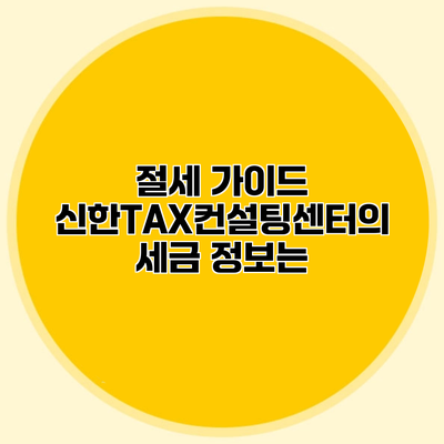 절세 가이드 신한TAX컨설팅센터의 세금 정보는?