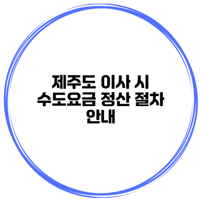 제주도 이사 시 수도요금 정산 절차 안내