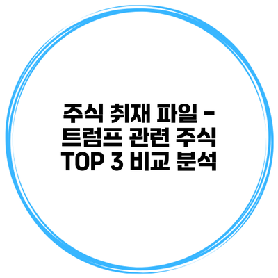 주식 취재 파일 - 트럼프 관련 주식 TOP 3 비교 분석