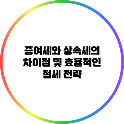 증여세와 상속세의 차이점 및 효율적인 절세 전략