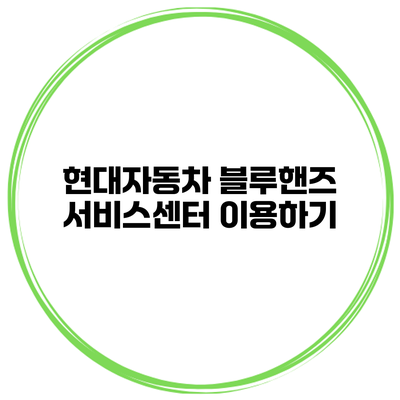 현대자동차 블루핸즈 서비스센터 이용하기