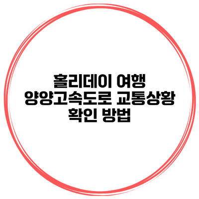 홀리데이 여행 양양고속도로 교통상황 확인 방법