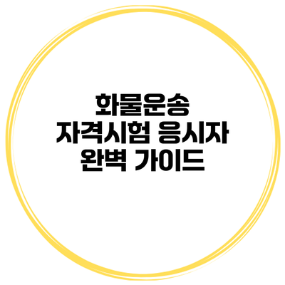 화물운송 자격시험 응시자 완벽 가이드