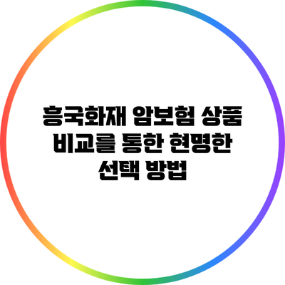 흥국화재 암보험 상품 비교를 통한 현명한 선택 방법