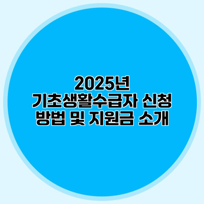 2025년 기초생활수급자 신청 방법 및 지원금 소개