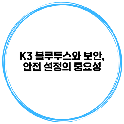 K3 블루투스와 보안, 안전 설정의 중요성