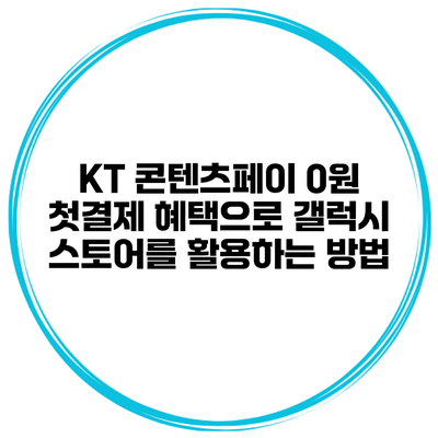 KT 콘텐츠페이 0원 첫결제 혜택으로 갤럭시 스토어를 활용하는 방법
