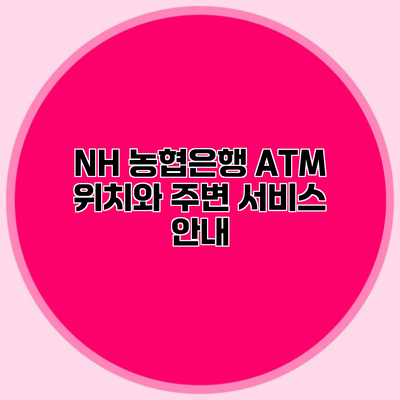 NH 농협은행 ATM 위치와 주변 서비스 안내