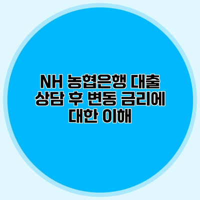 NH 농협은행 대출 상담 후 변동 금리에 대한 이해