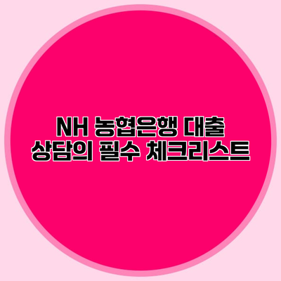 NH 농협은행 대출 상담의 필수 체크리스트