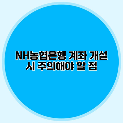 NH농협은행 계좌 개설 시 주의해야 할 점