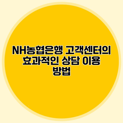 NH농협은행 고객센터의 효과적인 상담 이용 방법