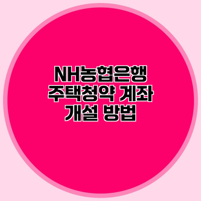 NH농협은행 주택청약 계좌 개설 방법
