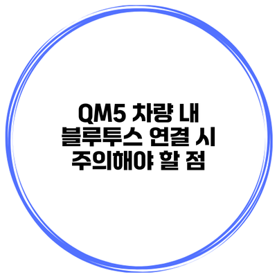 QM5 차량 내 블루투스 연결 시 주의해야 할 점