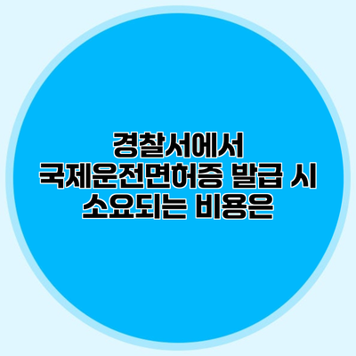 경찰서에서 국제운전면허증 발급 시 소요되는 비용은?
