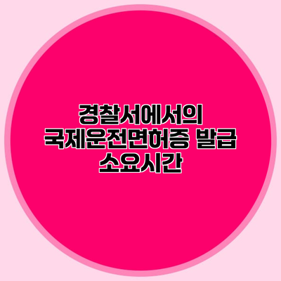 경찰서에서의 국제운전면허증 발급 소요시간