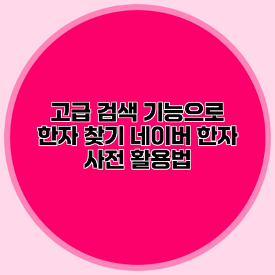 고급 검색 기능으로 한자 찾기 네이버 한자 사전 활용법