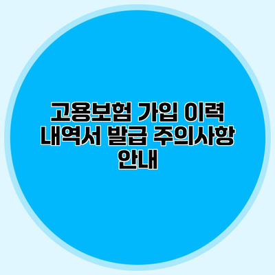 고용보험 가입 이력 내역서 발급 주의사항 안내