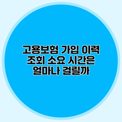 고용보험 가입 이력 조회 소요 시간은 얼마나 걸릴까?