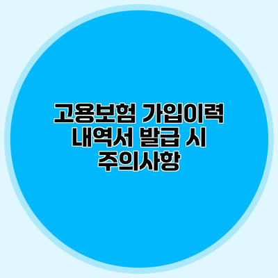고용보험 가입이력 내역서 발급 시 주의사항