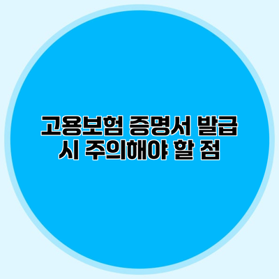 고용보험 증명서 발급 시 주의해야 할 점