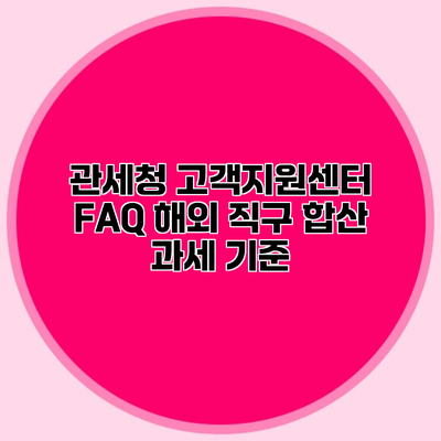 관세청 고객지원센터 FAQ 해외 직구 합산 과세 기준