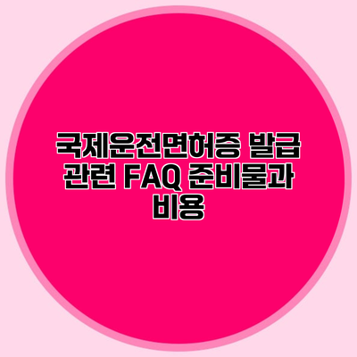 국제운전면허증 발급 관련 FAQ 준비물과 비용