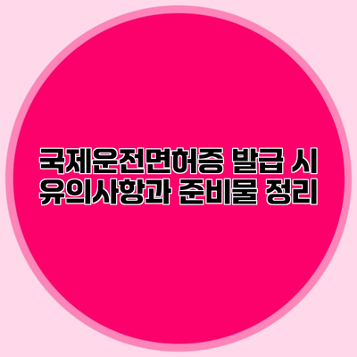 국제운전면허증 발급 시 유의사항과 준비물 정리