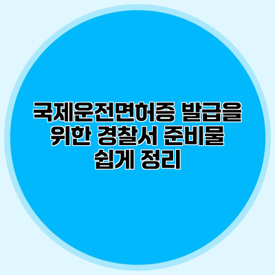 국제운전면허증 발급을 위한 경찰서 준비물 쉽게 정리