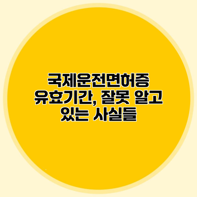 국제운전면허증 유효기간, 잘못 알고 있는 사실들