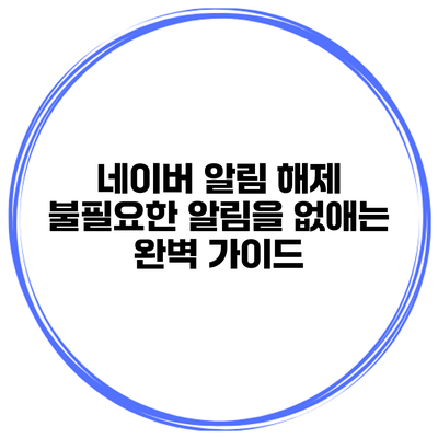 네이버 알림 해제: 불필요한 알림을 없애는 완벽 가이드