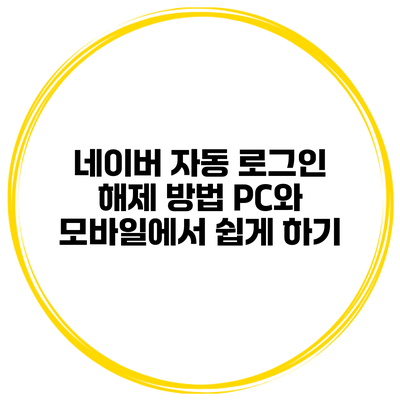 네이버 자동 로그인 해제 방법: PC와 모바일에서 쉽게 하기