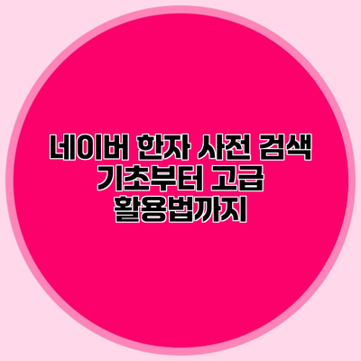 네이버 한자 사전 검색 기초부터 고급 활용법까지