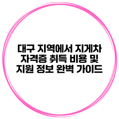 대구 지역에서 지게차 자격증 취득 비용 및 지원 정보 완벽 가이드