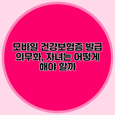 모바일 건강보험증 발급 의무화, 자녀는 어떻게 해야 할까?