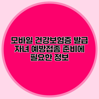 모바일 건강보험증 발급 자녀 예방접종 준비에 필요한 정보