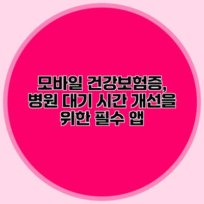 모바일 건강보험증, 병원 대기 시간 개선을 위한 필수 앱