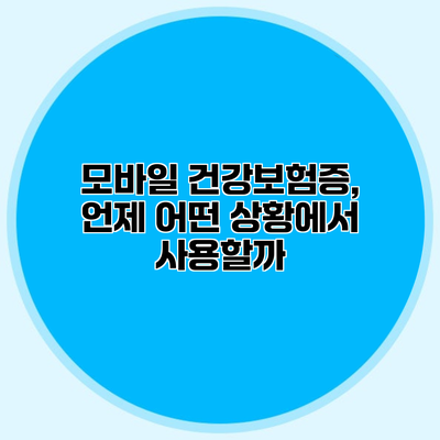 모바일 건강보험증, 언제 어떤 상황에서 사용할까?